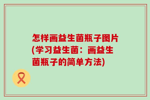 怎样画益生菌瓶子图片(学习益生菌：画益生菌瓶子的简单方法)