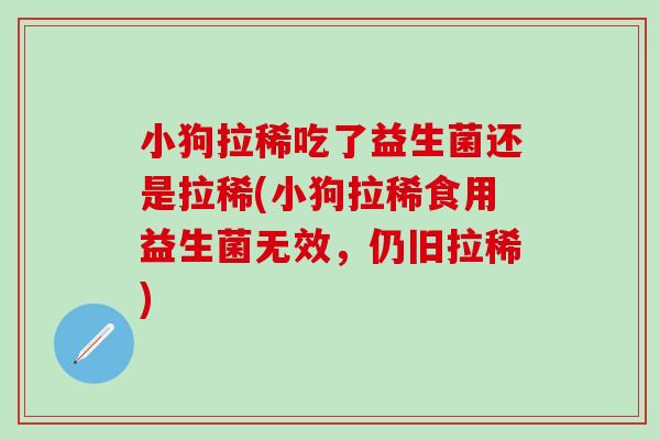 小狗拉稀吃了益生菌还是拉稀(小狗拉稀食用益生菌无效，仍旧拉稀)