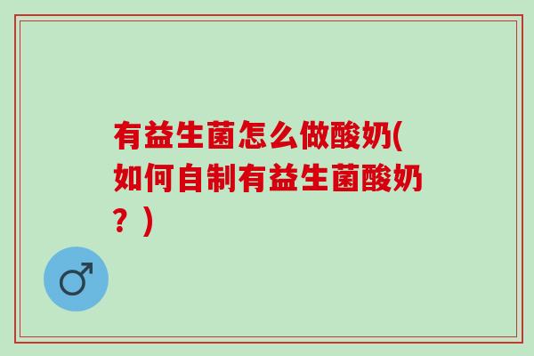 有益生菌怎么做酸奶(如何自制有益生菌酸奶?) 有益生菌怎么做酸奶(如何自制有益生菌酸奶?)