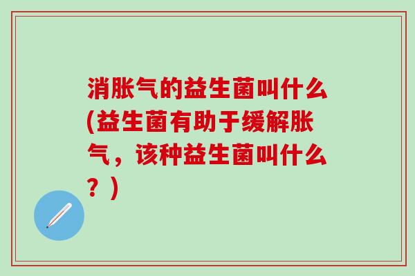 消的益生菌叫什么(益生菌有助于缓解，该种益生菌叫什么？)