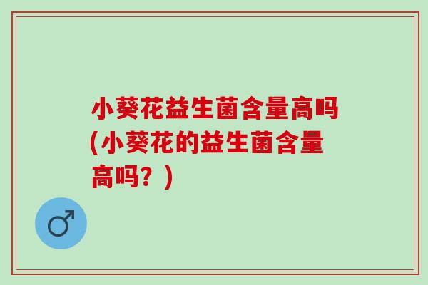 小葵花益生菌含量高吗(小葵花的益生菌含量高吗？)