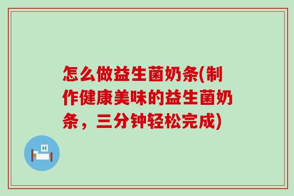 怎么做益生菌奶条(制作健康美味的益生菌奶条，三分钟轻松完成)