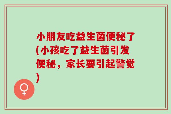 小朋友吃益生菌了(小孩吃了益生菌引发，家长要引起警觉)