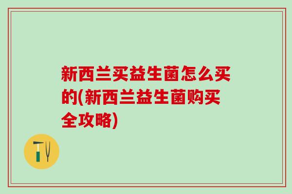 新西兰买益生菌怎么买的(新西兰益生菌购买全攻略)