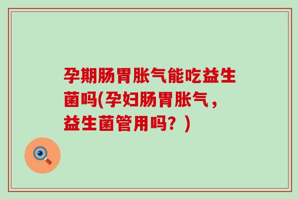 孕期肠胃能吃益生菌吗(孕妇肠胃，益生菌管用吗？)