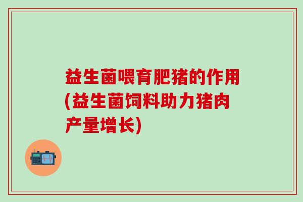 益生菌喂育肥猪的作用(益生菌饲料助力猪肉产量增长)