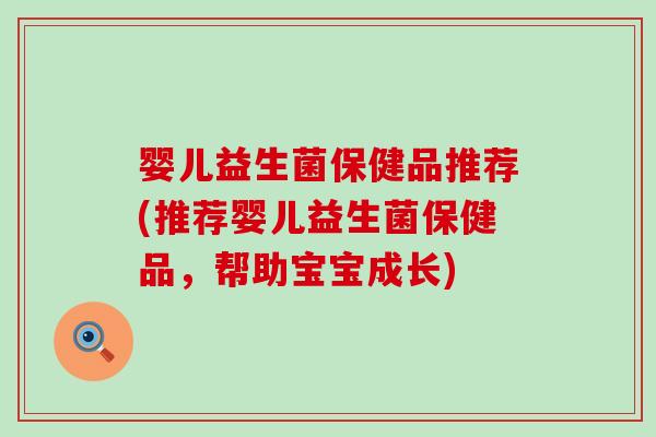 婴儿益生菌保健品推荐(推荐婴儿益生菌保健品,帮助宝宝成长) 婴儿益生菌保健品推荐(推荐婴儿益生菌保健品,帮助宝宝成长)
