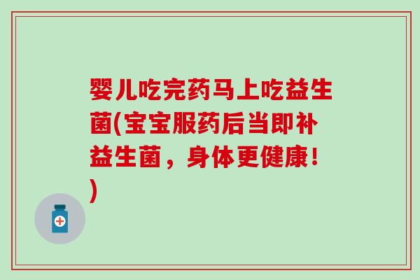 婴儿吃完药马上吃益生菌(宝宝服药后当即补益生菌，身体更健康！)