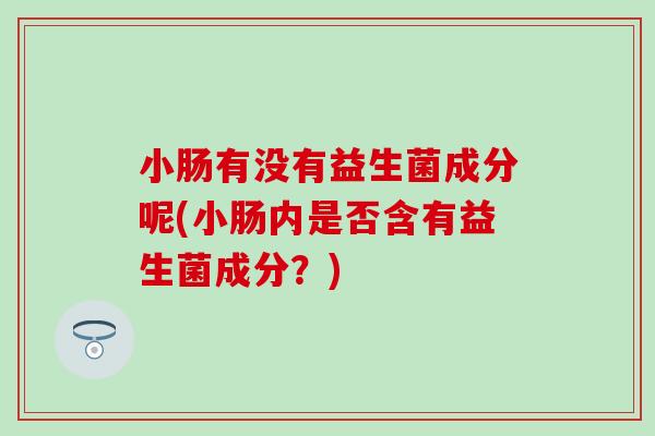 小肠有没有益生菌成分呢(小肠内是否含有益生菌成分?) 小肠有没有益生菌成分呢(小肠内是否含有益生菌成分?)
