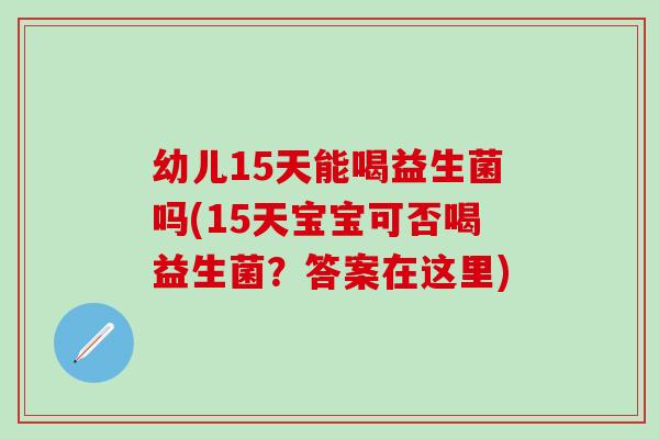 幼儿15天能喝益生菌吗(15天宝宝可否喝益生菌？答案在这里)