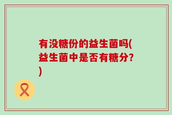 有没糖份的益生菌吗(益生菌中是否有糖分？)