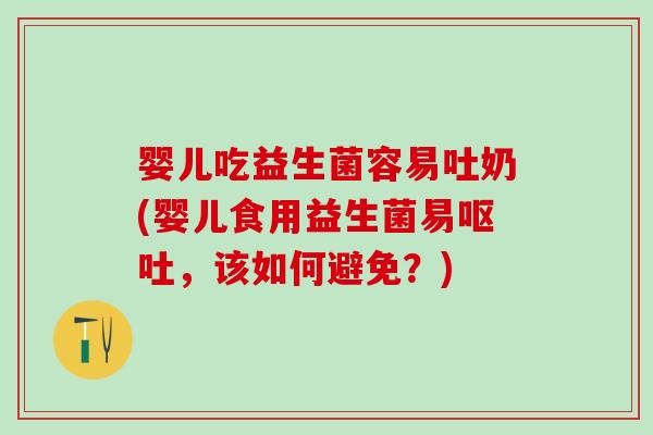 婴儿吃益生菌容易吐奶(婴儿食用益生菌易，该如何避免？)