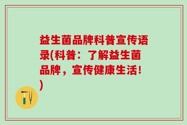 益生菌品牌科普宣传语录(科普:了解益生菌品牌,宣传健康生活!) 益生菌品牌科普宣传语录(科普:了解益生菌品牌,宣传健康生活!)