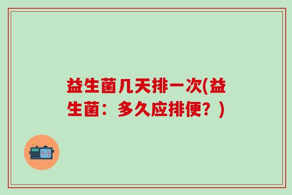 益生菌几天排一次(益生菌:多久应排便?) 益生菌几天排一次(益生菌:多久应排便?)