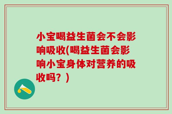 小宝喝益生菌会不会影响吸收(喝益生菌会影响小宝身体对营养的吸收吗?) 小宝喝益生菌会不会影响吸收(喝益生菌会影响小宝身体对营养的吸收吗?)