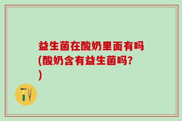 益生菌在酸奶里面有吗(酸奶含有益生菌吗？)