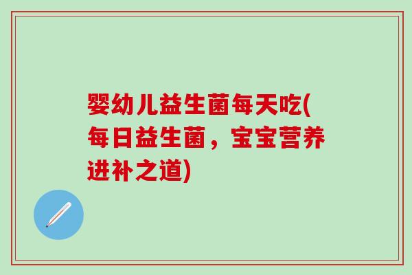 婴幼儿益生菌每天吃(每日益生菌,宝宝营养进补之道) 婴幼儿益生菌每天吃(每日益生菌,宝宝营养进补之道)