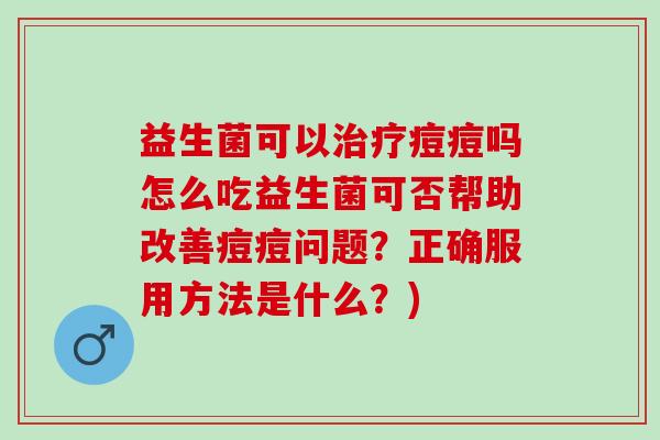 益生菌可以痘痘吗怎么吃益生菌可否帮助改善痘痘问题？正确服用方法是什么？)
