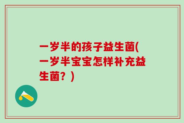 一岁半的孩子益生菌(一岁半宝宝怎样补充益生菌？)