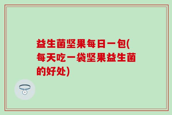 益生菌坚果每日一包(每天吃一袋坚果益生菌的好处)