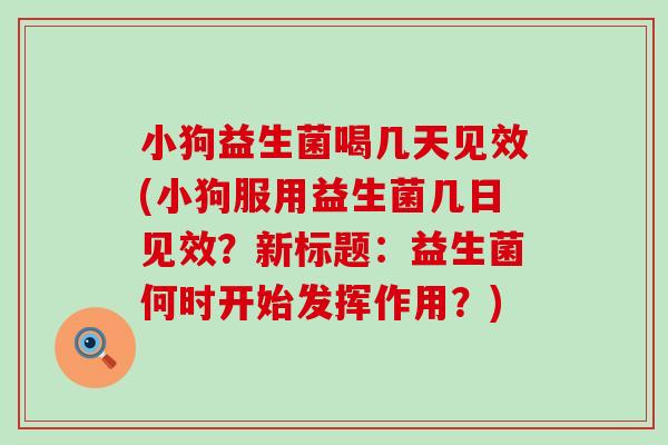 小狗益生菌喝几天见效(小狗服用益生菌几日见效?新标题:益生菌何时开始发挥作用?) 小狗益生菌喝几天见效(小狗服用益生菌几日见效?新标题:益生菌何时开始发挥作用?)