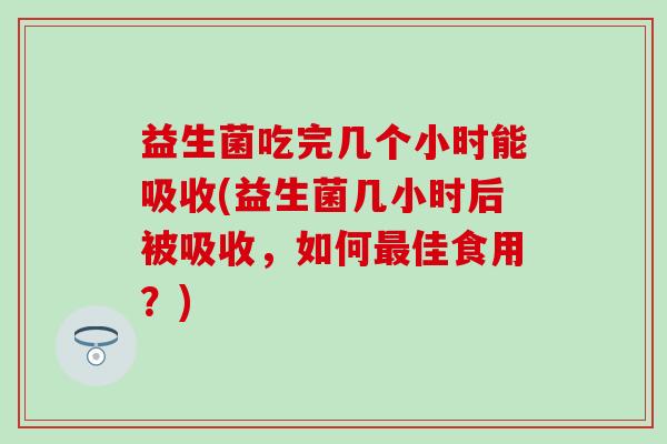 益生菌吃完几个小时能吸收(益生菌几小时后被吸收，如何佳食用？)
