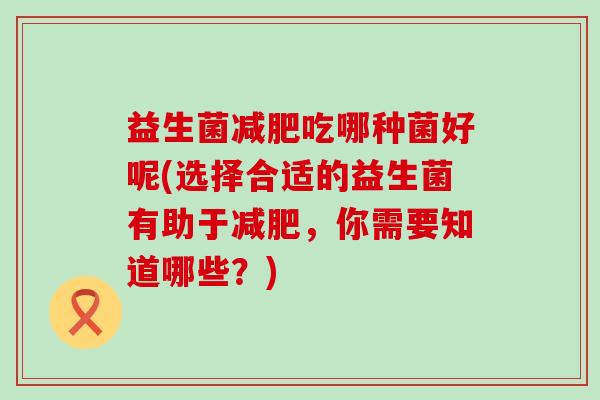 益生菌吃哪种菌好呢(选择合适的益生菌有助于,你需要知道哪些?) 益生菌吃哪种菌好呢(选择合适的益生菌有助于,你需要知道哪些?)
