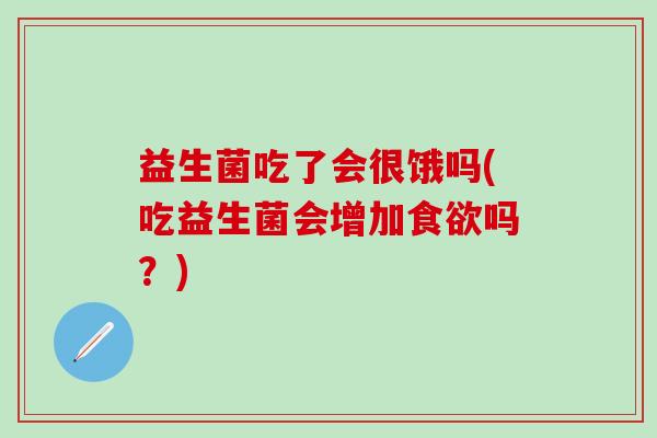 益生菌吃了会很饿吗(吃益生菌会增加吗?) 益生菌吃了会很饿吗(吃益生菌会增加吗?)