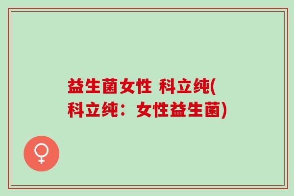 益生菌女性 科立纯(科立纯：女性益生菌)