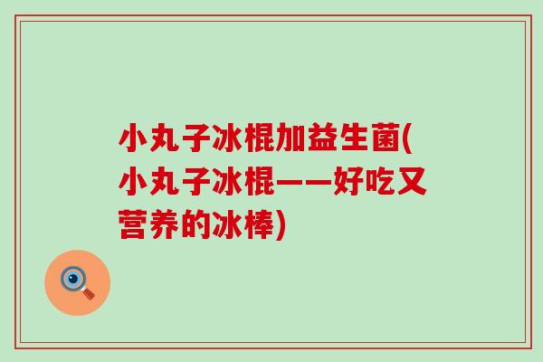 小丸子冰棍加益生菌(小丸子冰棍——好吃又营养的冰棒)