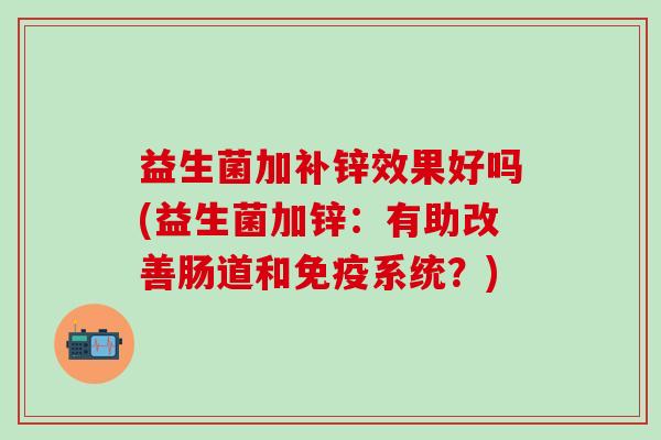 益生菌加补锌效果好吗(益生菌加锌：有助改善肠道和系统？)