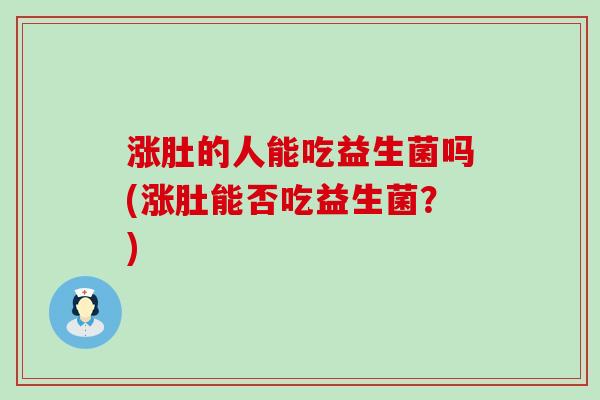 涨肚的人能吃益生菌吗(涨肚能否吃益生菌？)