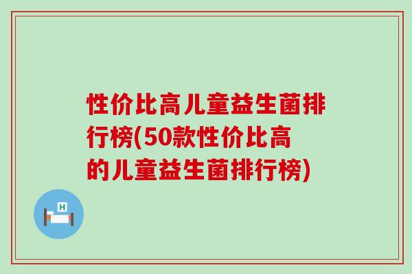 性价比高儿童益生菌排行榜(50款性价比高的儿童益生菌排行榜) 性价比高儿童益生菌排行榜(50款性价比高的儿童益生菌排行榜)