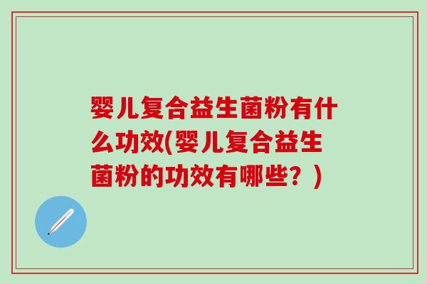 婴儿复合益生菌粉有什么功效(婴儿复合益生菌粉的功效有哪些?) 婴儿复合益生菌粉有什么功效(婴儿复合益生菌粉的功效有哪些?)