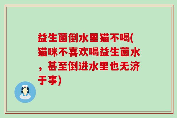 益生菌倒水里猫不喝(猫咪不喜欢喝益生菌水，甚至倒进水里也无济于事)