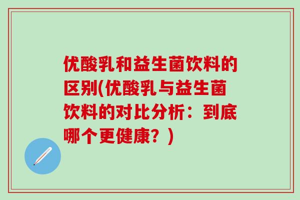 优酸乳和益生菌饮料的区别(优酸乳与益生菌饮料的对比分析:到底哪个更健康?) 优酸乳和益生菌饮料的区别(优酸乳与益生菌饮料的对比分析:到底哪个更健康?)