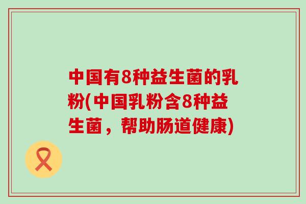 中国有8种益生菌的乳粉(中国乳粉含8种益生菌,帮助肠道健康) 中国有8种益生菌的乳粉(中国乳粉含8种益生菌,帮助肠道健康)