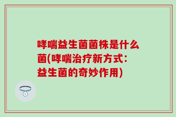 益生菌菌株是什么菌(新方式:益生菌的奇妙作用) 益生菌菌株是什么菌(新方式:益生菌的奇妙作用)