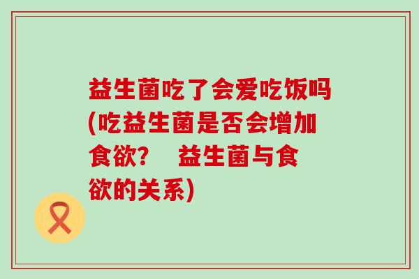 益生菌吃了会爱吃饭吗(吃益生菌是否会增加？  益生菌与的关系)