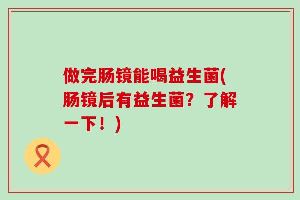 做完肠镜能喝益生菌(肠镜后有益生菌？了解一下！)