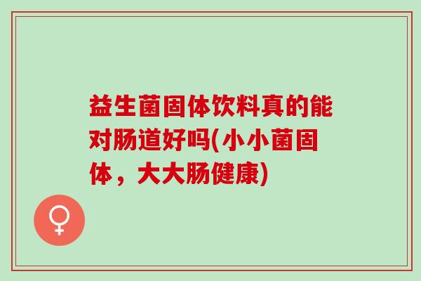益生菌固体饮料真的能对肠道好吗(小小菌固体，大大肠健康)