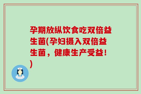 孕期放纵饮食吃双倍益生菌(孕妇摄入双倍益生菌，健康生产受益！)