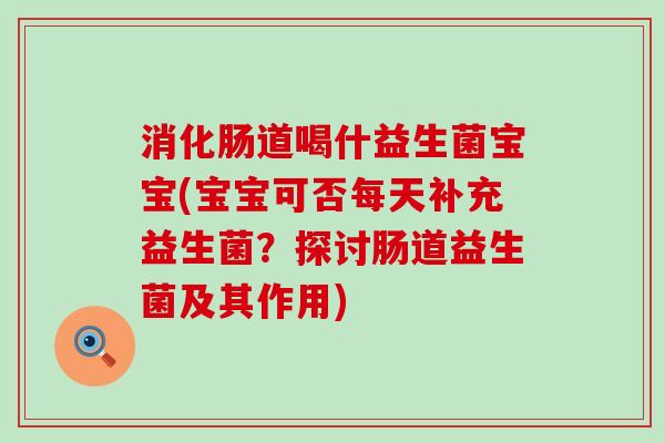 消化肠道喝什益生菌宝宝(宝宝可否每天补充益生菌？探讨肠道益生菌及其作用)