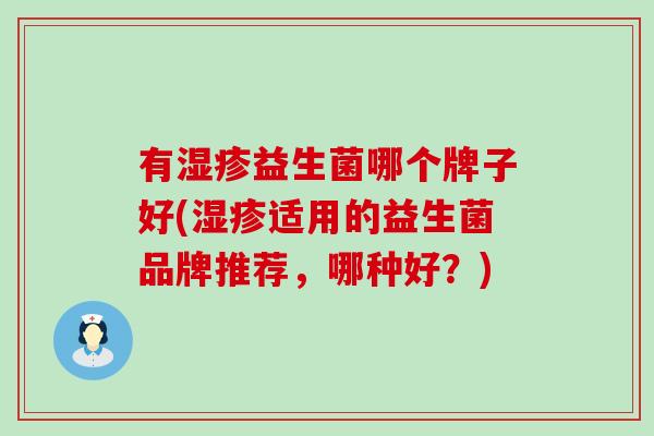 有益生菌哪个牌子好(适用的益生菌品牌推荐,哪种好?) 有益生菌哪个牌子好(适用的益生菌品牌推荐,哪种好?)