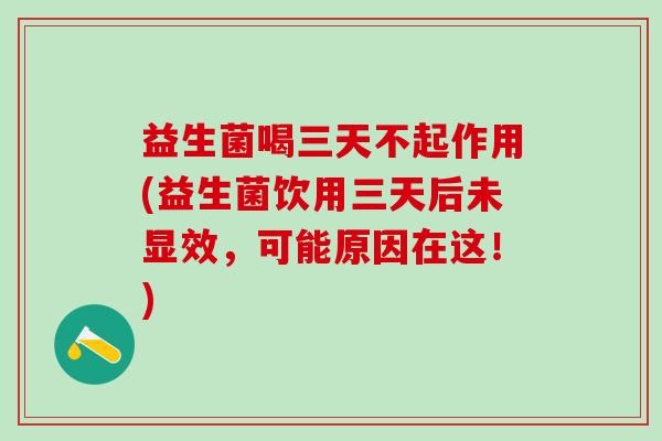 益生菌喝三天不起作用(益生菌饮用三天后未显效，可能原因在这！)