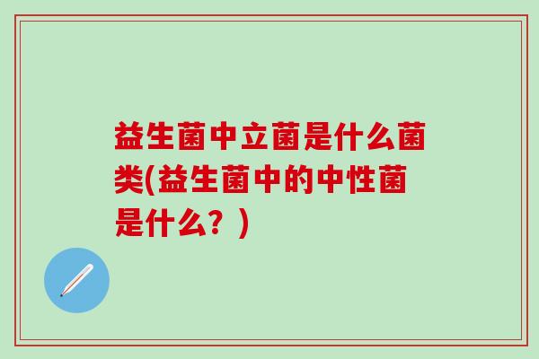 益生菌中立菌是什么菌类(益生菌中的中性菌是什么？)