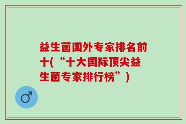 益生菌国外专家排名前十(“十大国际益生菌专家排行榜”)
