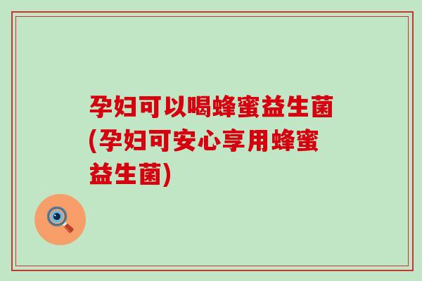 孕妇可以喝蜂蜜益生菌(孕妇可安心享用蜂蜜益生菌)