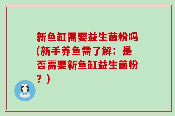 新鱼缸需要益生菌粉吗(新手养鱼需了解：是否需要新鱼缸益生菌粉？)