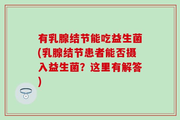 有乳腺结节能吃益生菌(乳腺结节患者能否摄入益生菌？这里有解答)